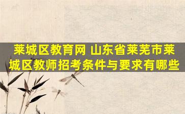 莱城区教育网 山东省莱芜市莱城区教师招考条件与要求有哪些